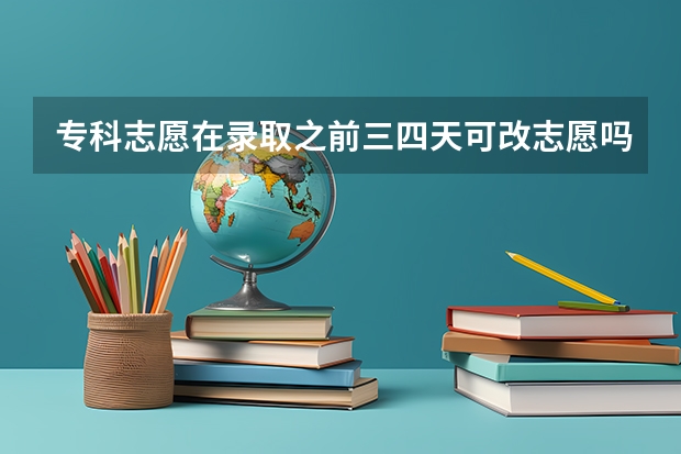 专科志愿在录取之前三四天可改志愿吗