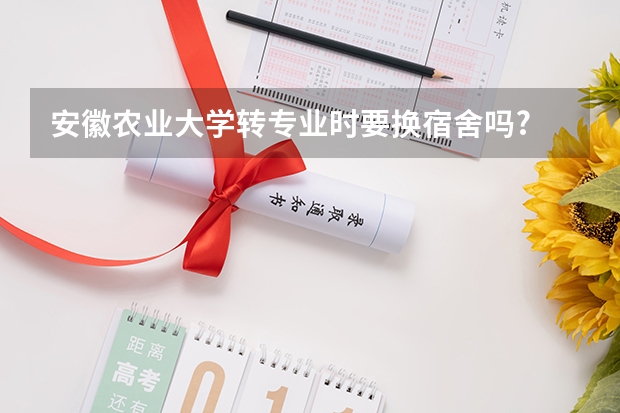 安徽农业大学转专业时要换宿舍吗?