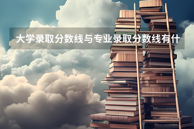 大学录取分数线与专业录取分数线有什么区别