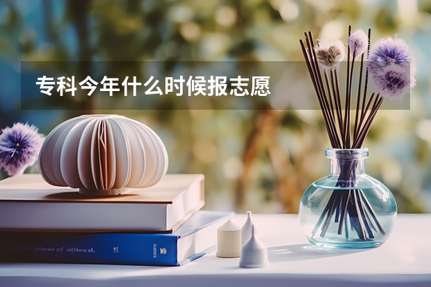 专科今年什么时候报志愿