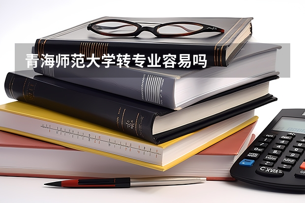 青海师范大学转专业容易吗