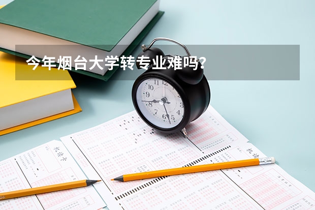 今年烟台大学转专业难吗？