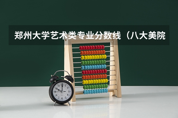 郑州大学艺术类专业分数线（八大美院2023年录取分数线）