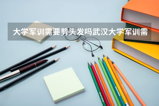 大学军训需要剪头发吗武汉大学军训需要剪头发吗