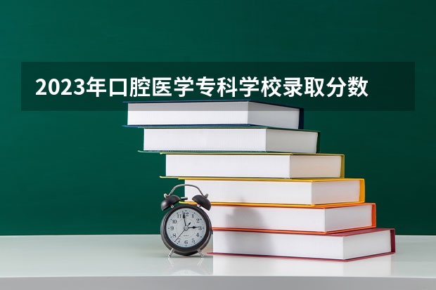 2023年口腔医学专科学校录取分数线是多少