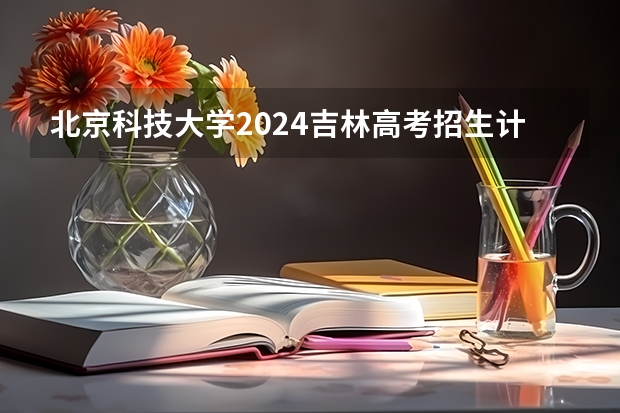北京科技大学2024吉林高考招生计划介绍