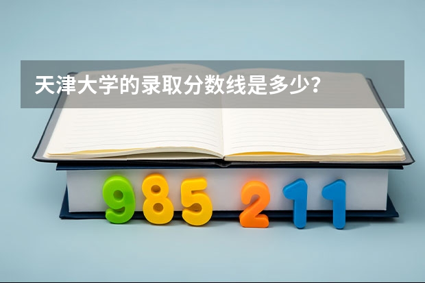 天津大学的录取分数线是多少？