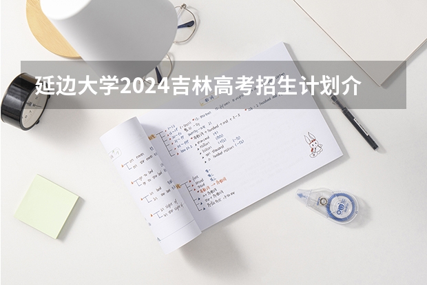 延边大学2024吉林高考招生计划介绍