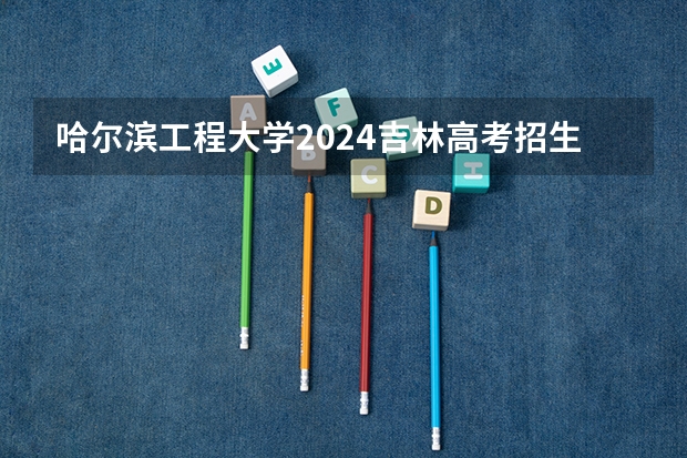 哈尔滨工程大学2024吉林高考招生计划介绍