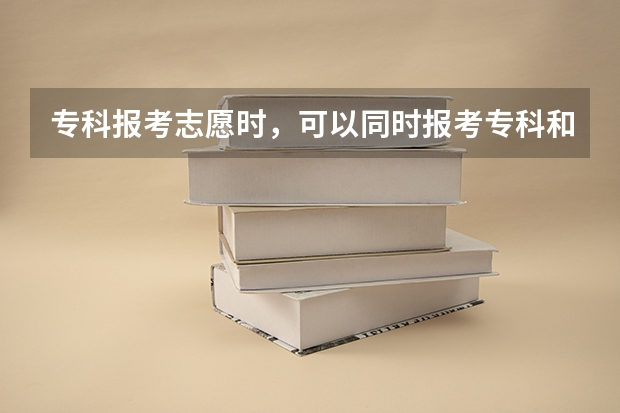 专科报考志愿时，可以同时报考专科和本科吗？