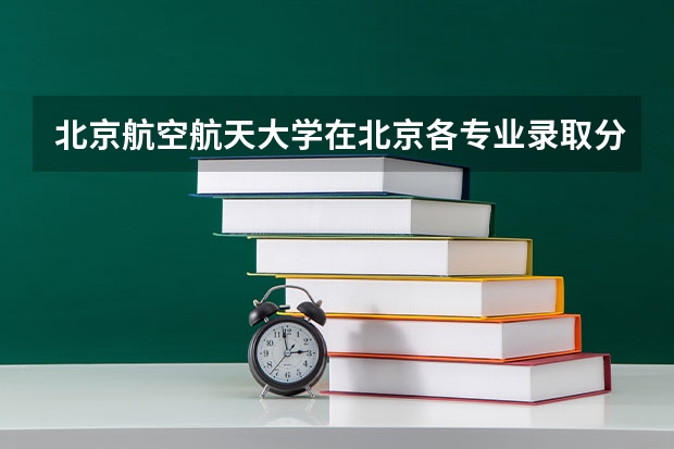 北京航空航天大学在北京各专业录取分数线是多少？