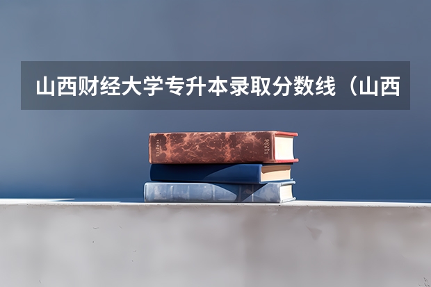 山西财经大学专升本录取分数线（山西财经大学研究生分数线）