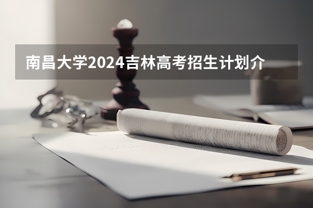 南昌大学2024吉林高考招生计划介绍