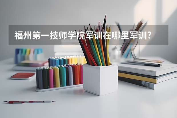 福州第一技师学院军训在哪里军训?