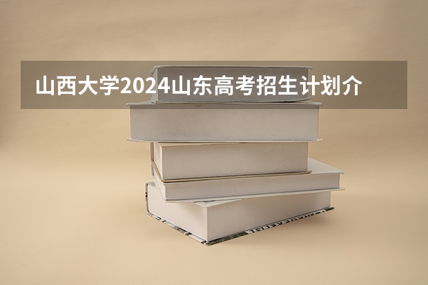 山西大学2024山东高考招生计划介绍
