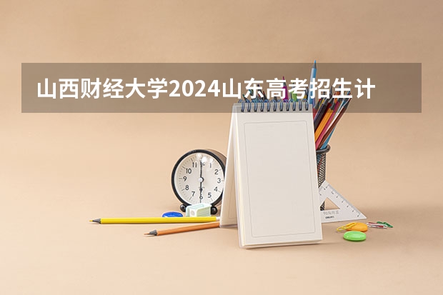 山西财经大学2024山东高考招生计划介绍